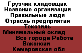 Грузчик-кладовщик › Название организации ­ Правильные люди › Отрасль предприятия ­ Текстиль › Минимальный оклад ­ 26 000 - Все города Работа » Вакансии   . Кемеровская обл.,Гурьевск г.